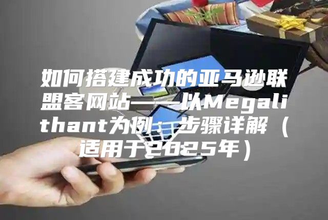如何搭建成功的亚马逊联盟客网站——以Megalithant为例：步骤详解适用于2025年