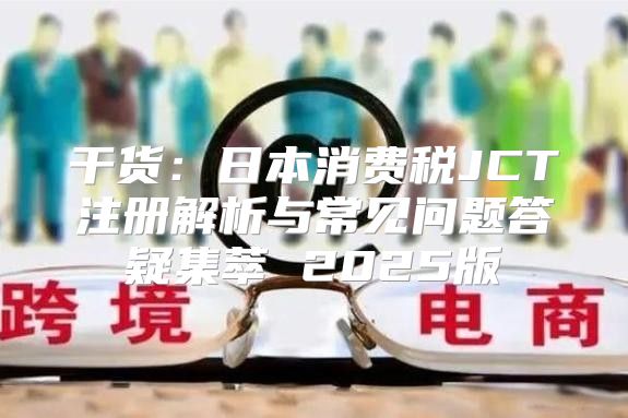 干货：日本消费税JCT注册解析与常见问题答疑集萃 2025版