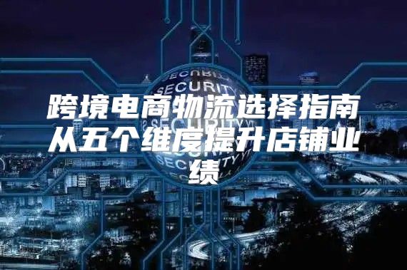 跨境电商物流选择指南从五个维度提升店铺业绩