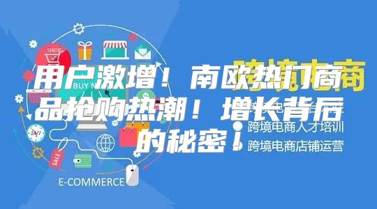 用户激增！南欧热门商品抢购热潮！增长背后的秘密！