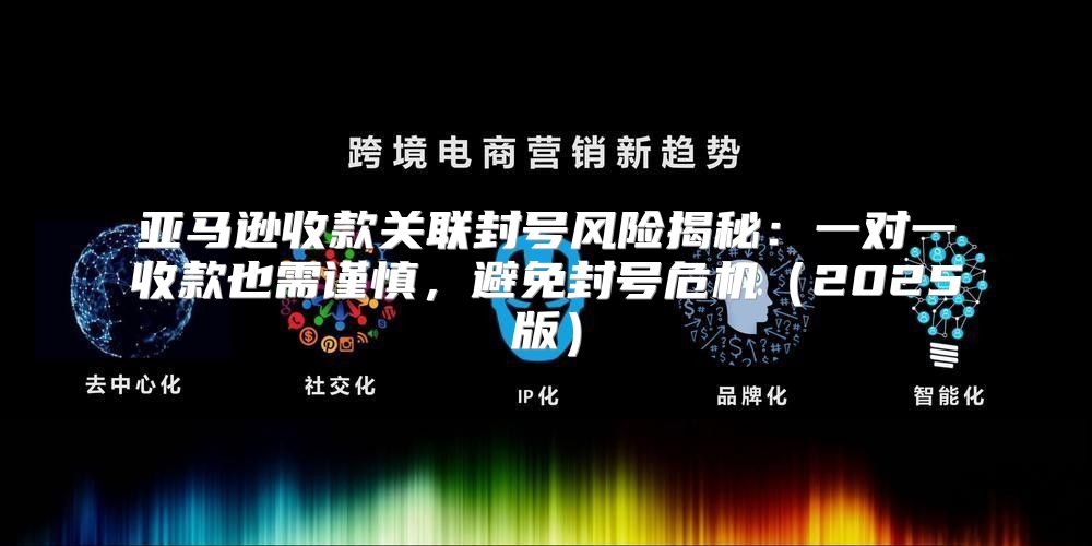 亚马逊收款关联封号风险揭秘：一对一收款也需谨慎，避免封号危机2025版