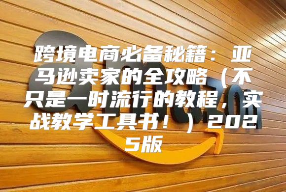 跨境电商必备秘籍：亚马逊卖家的全攻略不只是一时流行的教程，实战教学工具书！2025版
