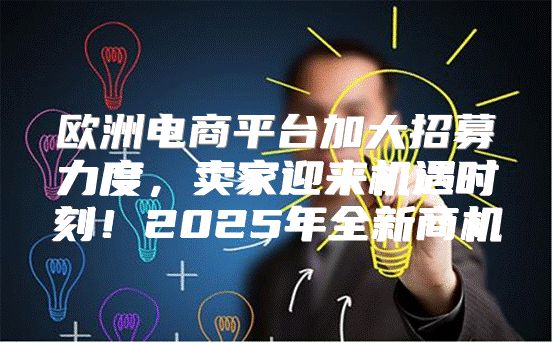 欧洲电商平台加大招募力度，卖家迎来机遇时刻！2025年全新商机