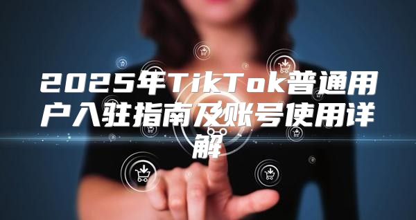 2025年TikTok普通用户入驻指南及账号使用详解