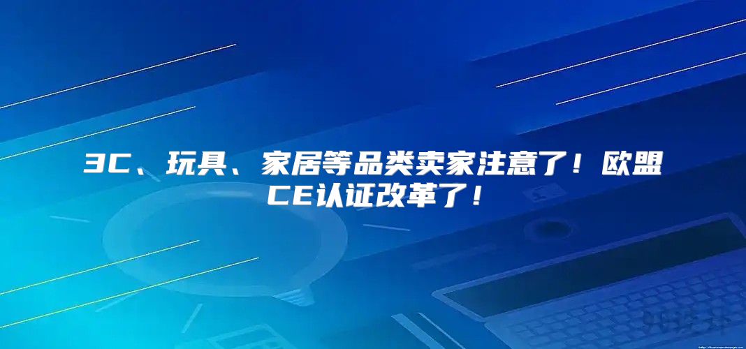 3C、玩具、家居等品类卖家注意了！欧盟CE认证改革了！