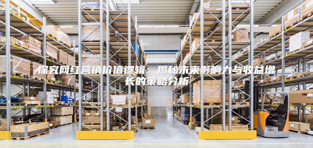 探究网红营销价值逻辑：揭秘未来影响力与收益增长的策略分析