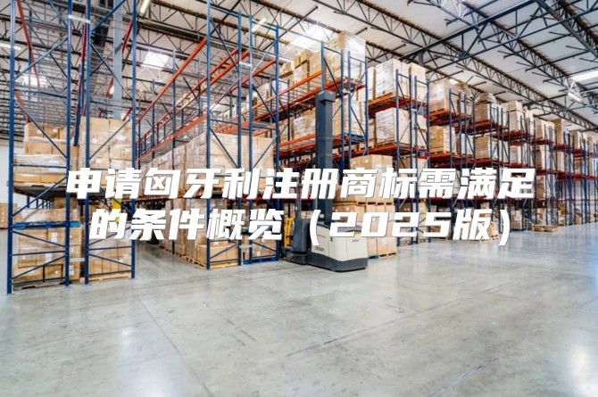 申请匈牙利注册商标需满足的条件概览2025版