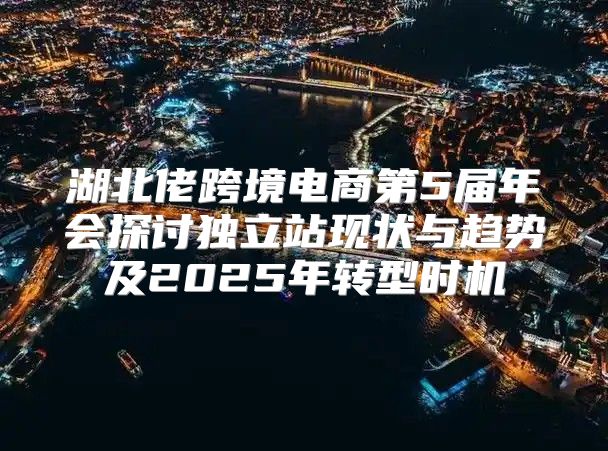 湖北佬跨境电商第5届年会探讨独立站现状与趋势及2025年转型时机