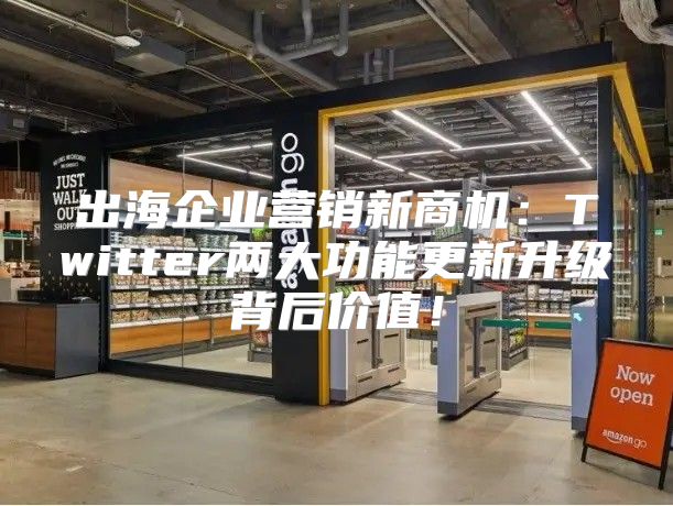 出海企业营销新商机：Twitter两大功能更新升级背后价值！