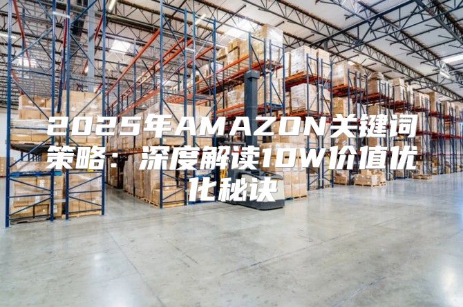 2025年AMAZON关键词策略：深度解读10W价值优化秘诀