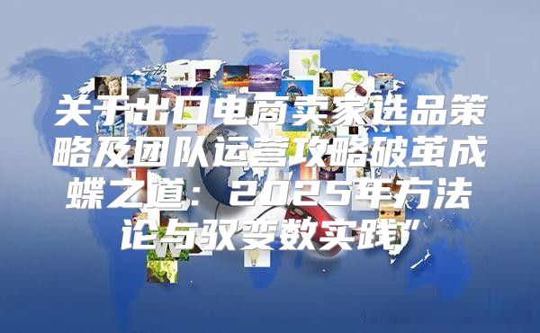 关于出口电商卖家选品策略及团队运营攻略破茧成蝶之道：2025年方法论与驭变数实践”