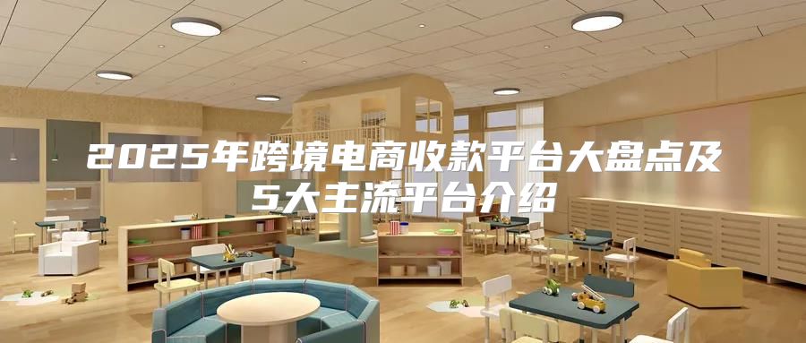 2025年跨境电商收款平台大盘点及5大主流平台介绍