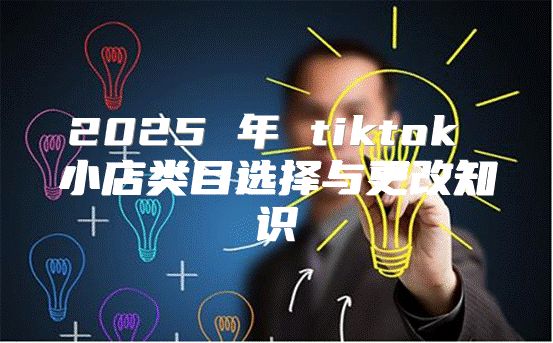 2025 年 tiktok 小店类目选择与更改知识