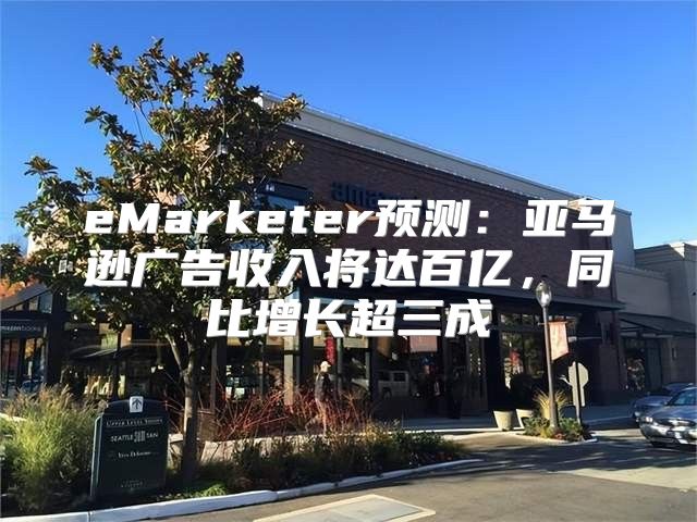 eMarketer预测：亚马逊广告收入将达百亿，同比增长超三成