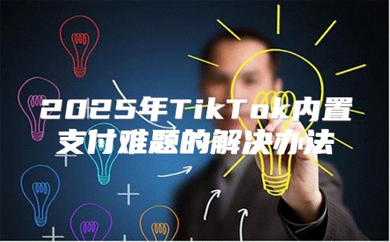 2025年TikTok内置支付难题的解决办法