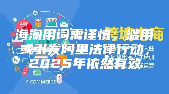 海淘用词需谨慎：滥用或引发阿里法律行动，2025年依然有效