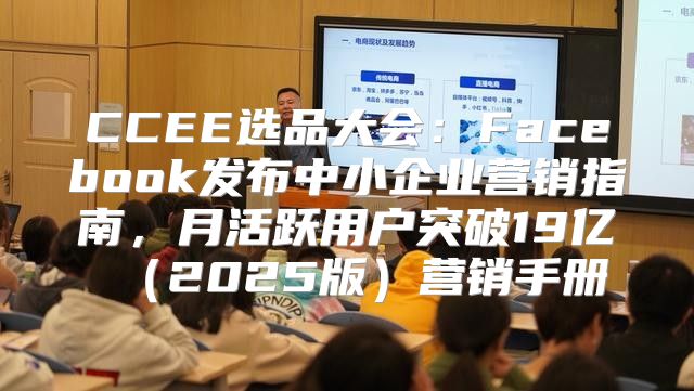 CCEE选品大会：Facebook发布中小企业营销指南，月活跃用户突破19亿2025版营销手册