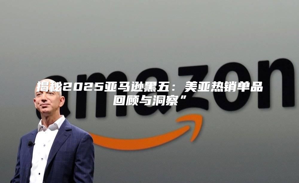 揭秘2025亚马逊黑五：美亚热销单品回顾与洞察”