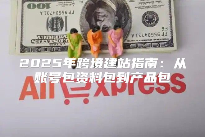 2025年跨境建站指南：从账号包资料包到产品包