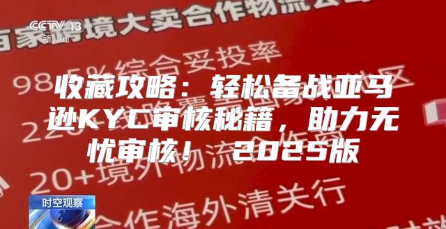 收藏攻略：轻松备战亚马逊KYC审核秘籍，助力无忧审核！ 2025版