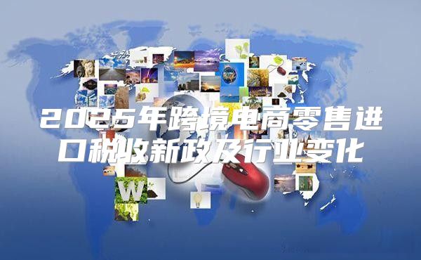 2025年跨境电商零售进口税收新政及行业变化
