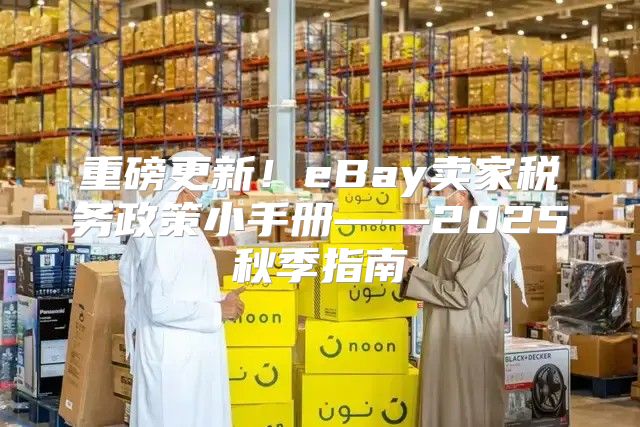 重磅更新！eBay卖家税务政策小手册——2025秋季指南