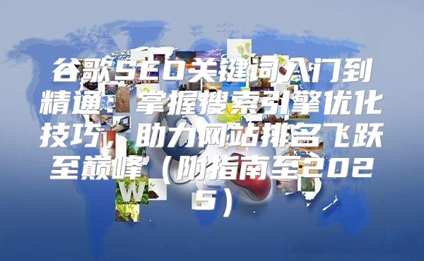 谷歌SEO关键词入门到精通：掌握搜索引擎优化技巧，助力网站排名飞跃至巅峰附指南至2025