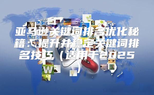 亚马逊关键词排名优化秘籍：提升并稳定关键词排名技巧适用于2025