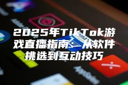 2025年TikTok游戏直播指南：从软件挑选到互动技巧