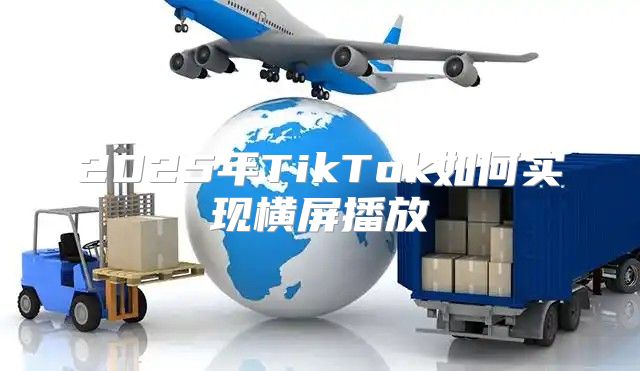2025年TikTok如何实现横屏播放