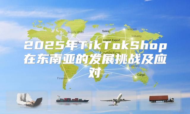 2025年TikTokShop在东南亚的发展挑战及应对
