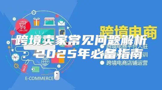 跨境卖家常见问题解析：2025年必备指南