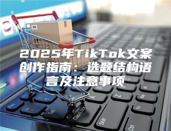 2025年TikTok文案创作指南：选题结构语言及注意事项