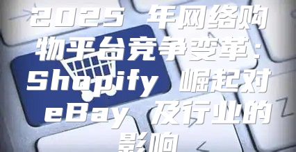 2025 年网络购物平台竞争变革：Shopify 崛起对 eBay 及行业的影响