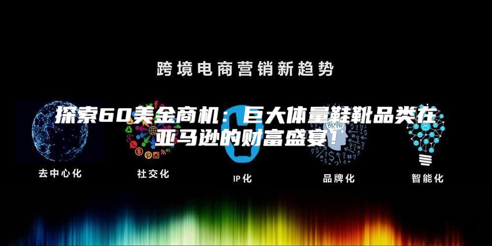 探索60美金商机：巨大体量鞋靴品类在亚马逊的财富盛宴！