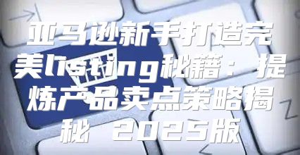 亚马逊新手打造完美listing秘籍：提炼产品卖点策略揭秘 2025版