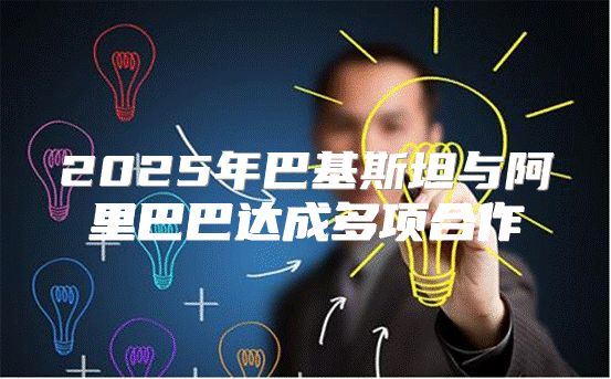 2025年巴基斯坦与阿里巴巴达成多项合作