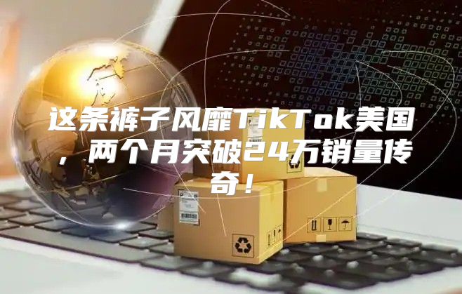这条裤子风靡TikTok美国，两个月突破24万销量传奇！