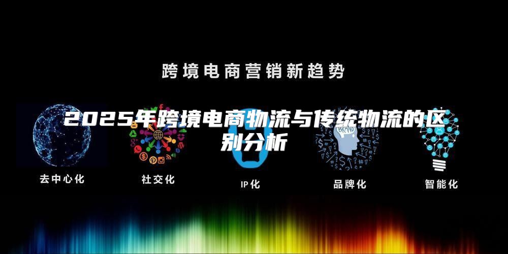 2025年跨境电商物流与传统物流的区别分析