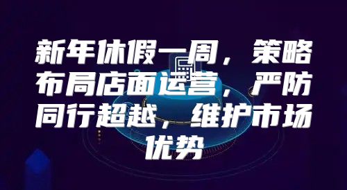 新年休假一周，策略布局店面运营，严防同行超越，维护市场优势