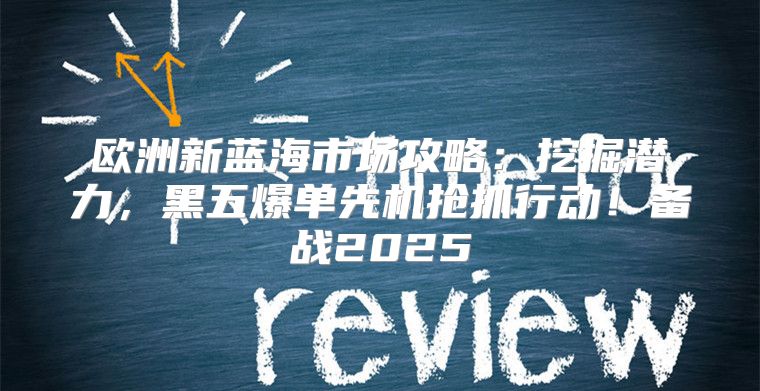欧洲新蓝海市场攻略：挖掘潜力，黑五爆单先机抢抓行动！备战2025