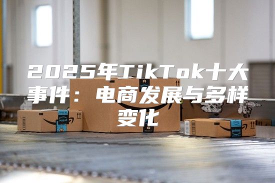 2025年TikTok十大事件：电商发展与多样变化
