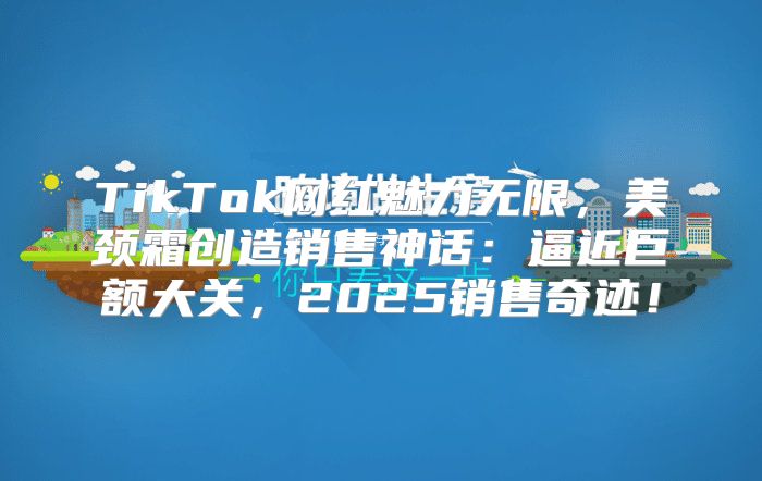 TikTok网红魅力无限，美颈霜创造销售神话：逼近巨额大关，2025销售奇迹！