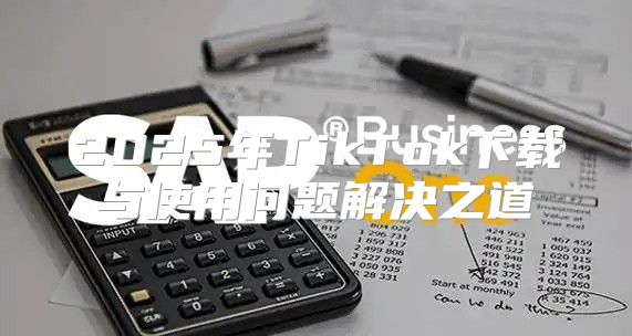 2025年TikTok下载与使用问题解决之道