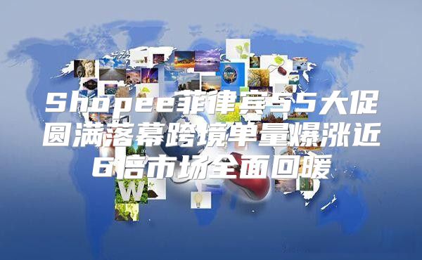 Shopee菲律宾55大促圆满落幕跨境单量爆涨近6倍市场全面回暖