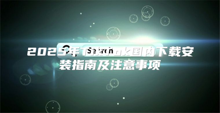 2025年TikTok国内下载安装指南及注意事项