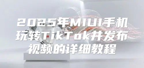 2025年MIUI手机玩转TikTok并发布视频的详细教程