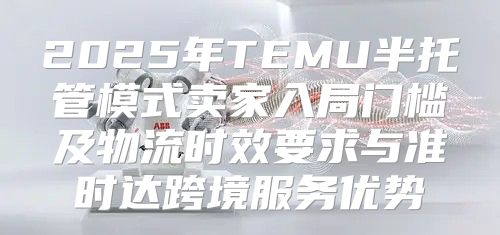 2025年TEMU半托管模式卖家入局门槛及物流时效要求与准时达跨境服务优势