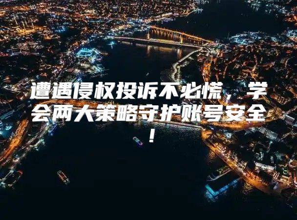 遭遇侵权投诉不必慌，学会两大策略守护账号安全！