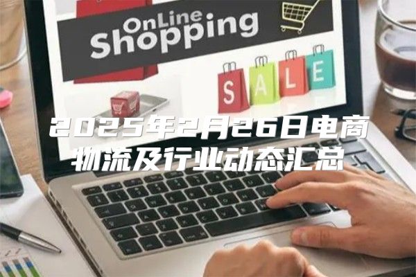 2025年2月26日电商物流及行业动态汇总